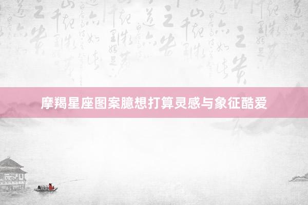 摩羯星座图案臆想打算灵感与象征酷爱