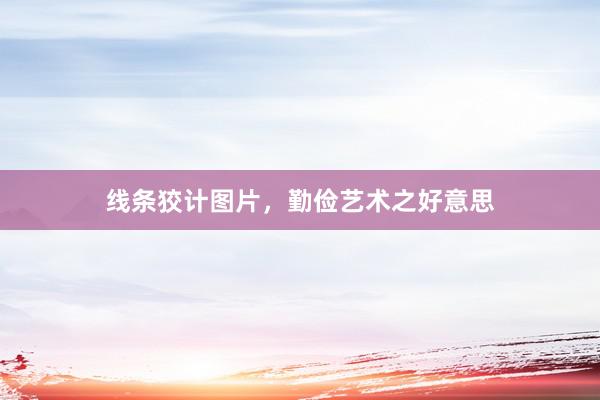 线条狡计图片，勤俭艺术之好意思