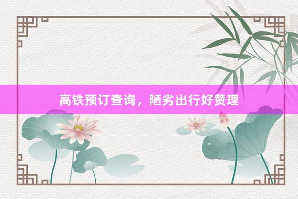 高铁预订查询，陋劣出行好赞理