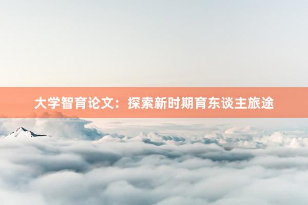 大学智育论文：探索新时期育东谈主旅途