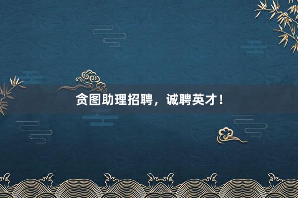 贪图助理招聘，诚聘英才！