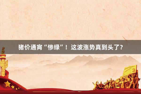 猪价通宵“惨绿”！这波涨势真到头了？